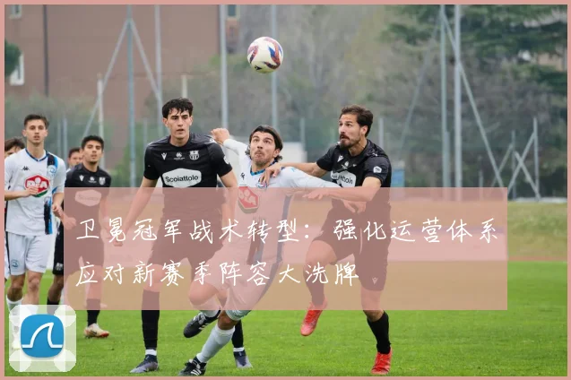 卫冕冠军战术转型：强化运营体系应对新赛季阵容大洗牌