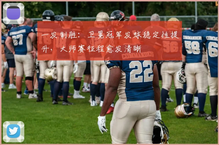一发制胜：卫冕冠军发球稳定性提升，大师赛征程愈发清晰