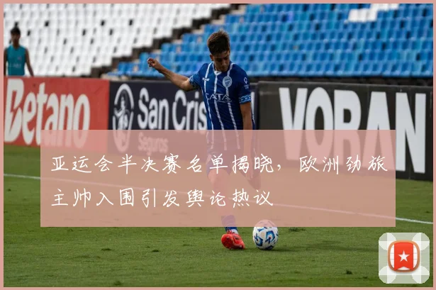 亚运会半决赛名单揭晓，欧洲劲旅主帅入围引发舆论热议
