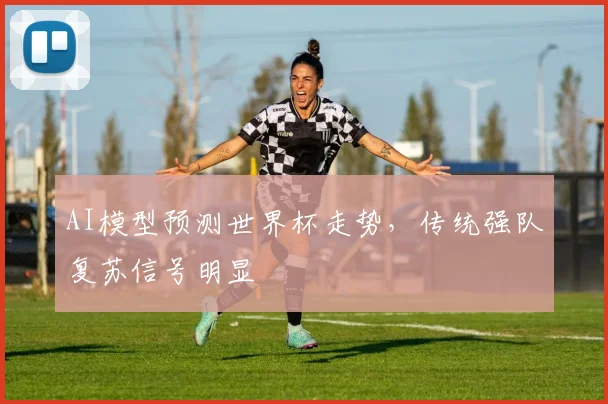 AI模型预测世界杯走势，传统强队复苏信号明显