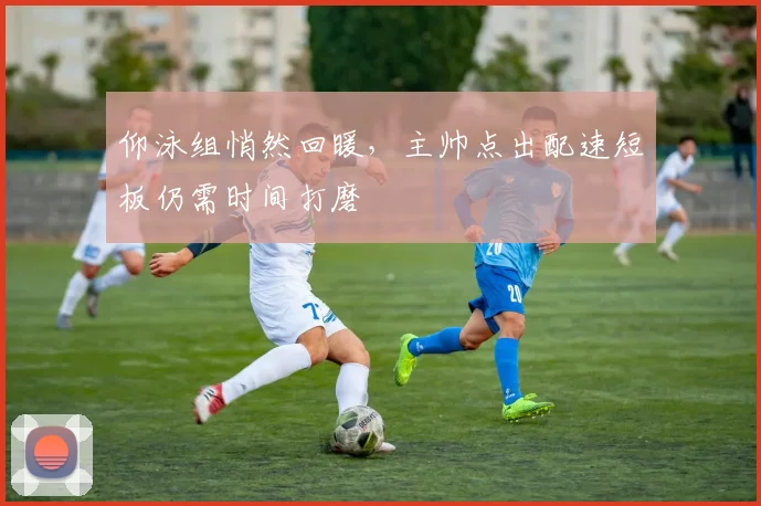 仰泳组悄然回暖，主帅点出配速短板仍需时间打磨