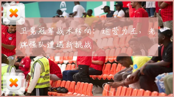 卫冕冠军战术转向：运营为王，老牌强队遭遇新挑战