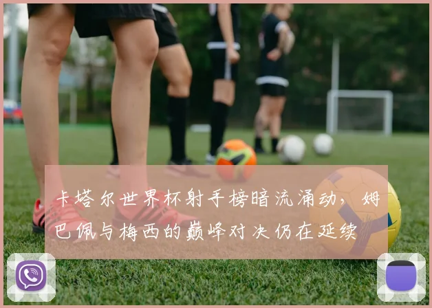 卡塔尔世界杯射手榜暗流涌动，姆巴佩与梅西的巅峰对决仍在延续
