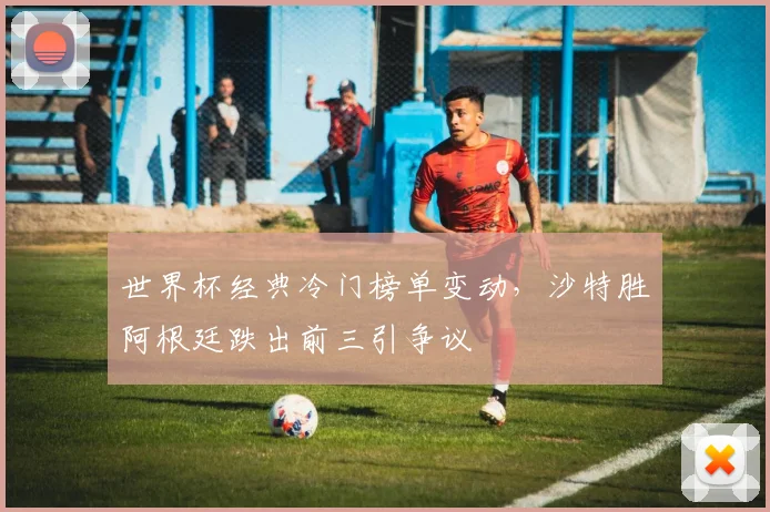 世界杯经典冷门榜单变动，沙特胜阿根廷跌出前三引争议