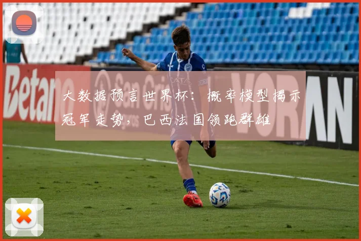大数据预言世界杯：概率模型揭示冠军走势，巴西法国领跑群雄