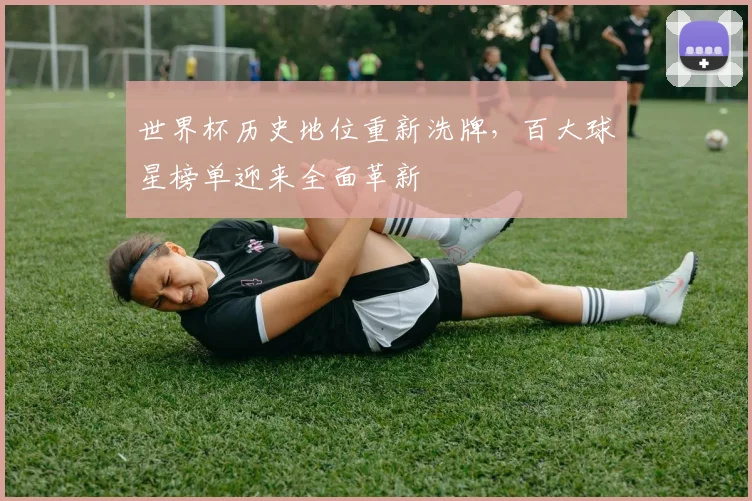 世界杯历史地位重新洗牌，百大球星榜单迎来全面革新