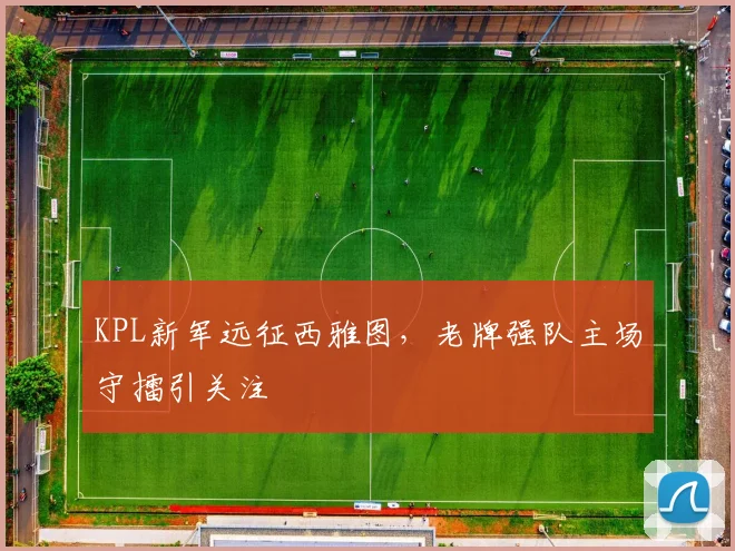 KPL新军远征西雅图，老牌强队主场守擂引关注