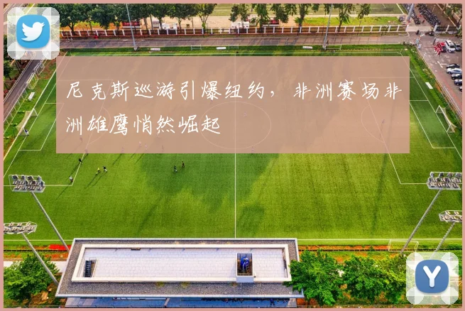 尼克斯巡游引爆纽约，非洲赛场非洲雄鹰悄然崛起