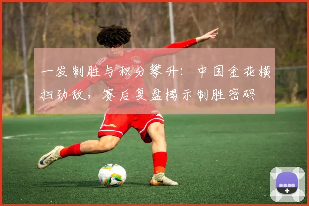 一发制胜与积分攀升：中国金花横扫劲敌，赛后复盘揭示制胜密码