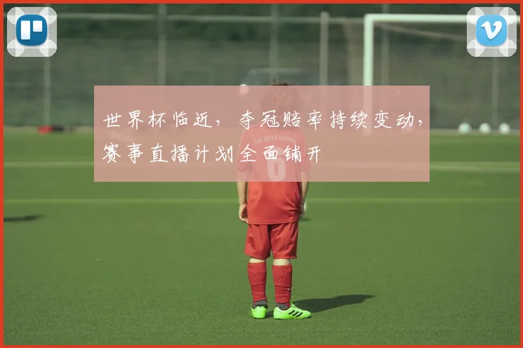 世界杯临近，夺冠赔率持续变动，赛事直播计划全面铺开