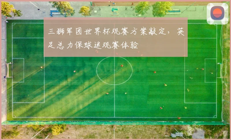 三狮军团世界杯观赛方案敲定，英足总力保球迷观赛体验