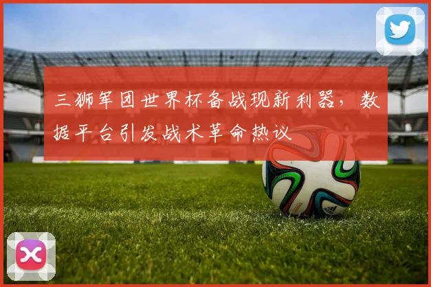 三狮军团世界杯备战现新利器，数据平台引发战术革命热议