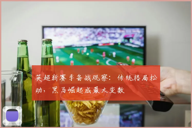 英超新赛季备战观察：传统格局松动，黑马崛起成最大变数