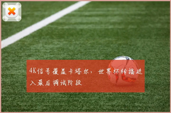 4K信号覆盖卡塔尔，世界杯转播进入最后调试阶段
