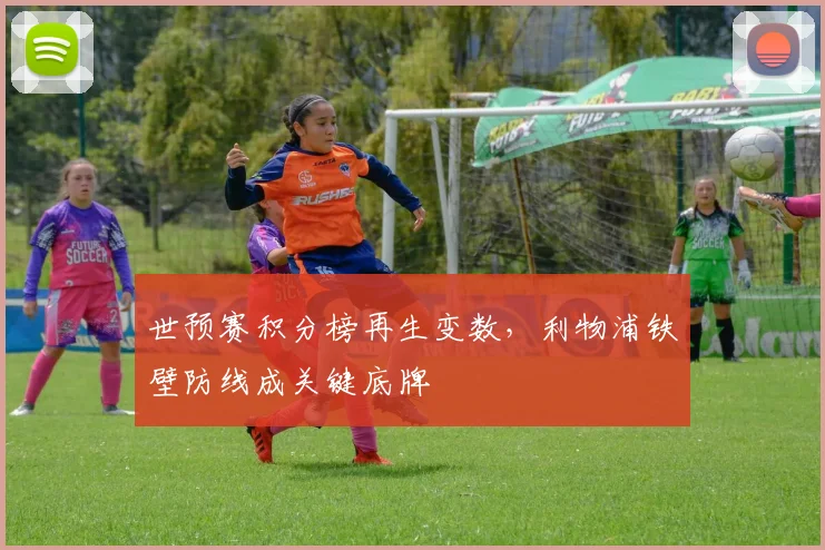 世预赛积分榜再生变数，利物浦铁壁防线成关键底牌