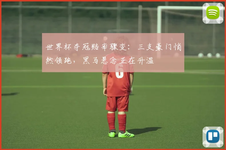 世界杯夺冠赔率骤变：三支豪门悄然领跑，黑马悬念正在升温
