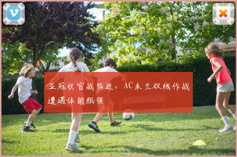 亚冠收官战临近，AC米兰双线作战遭遇体能瓶颈