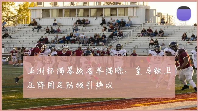 亚洲杯揭幕战名单揭晓，皇马铁卫压阵国足防线引热议