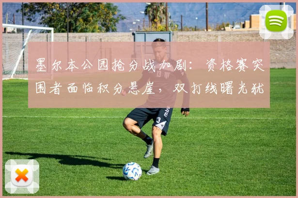 墨尔本公园抢分战加剧：资格赛突围者面临积分悬崖，双打线曙光犹存