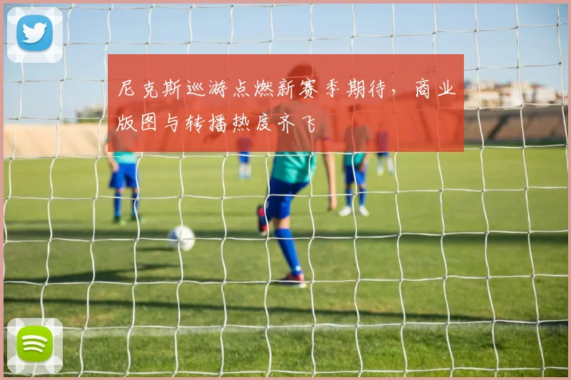 尼克斯巡游点燃新赛季期待，商业版图与转播热度齐飞