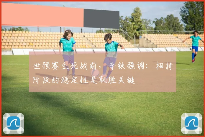 世预赛生死战前，李铁强调：相持阶段的稳定性是取胜关键