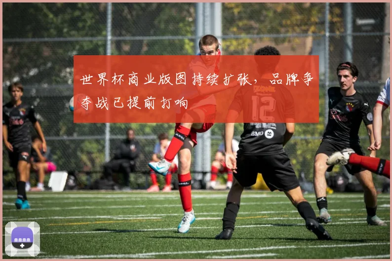 世界杯商业版图持续扩张，品牌争夺战已提前打响