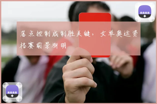 落点控制成制胜关键，女单奥运资格赛前景渐明