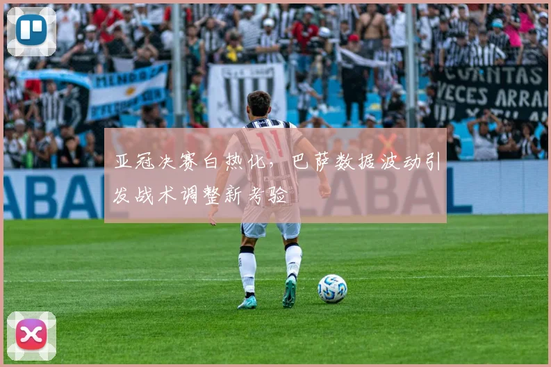 亚冠决赛白热化，巴萨数据波动引发战术调整新考验