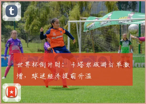 世界杯倒计时：卡塔尔旅游订单激增，球迷经济提前升温