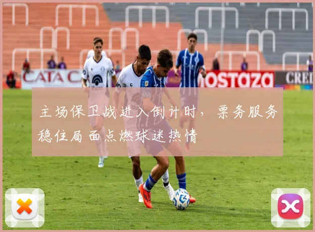 主场保卫战进入倒计时，票务服务稳住局面点燃球迷热情