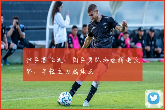 世乒赛临近，国乒男队加速新老交替，年轻主力成焦点