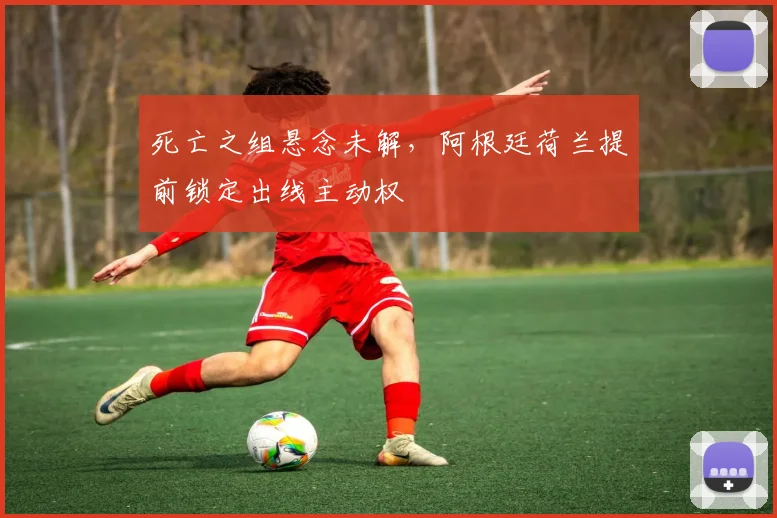 死亡之组悬念未解，阿根廷荷兰提前锁定出线主动权
