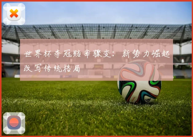 世界杯夺冠赔率骤变：新势力崛起改写传统格局