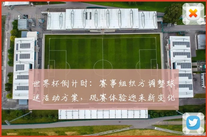 世界杯倒计时：赛事组织方调整球迷活动方案，观赛体验迎来新变化
