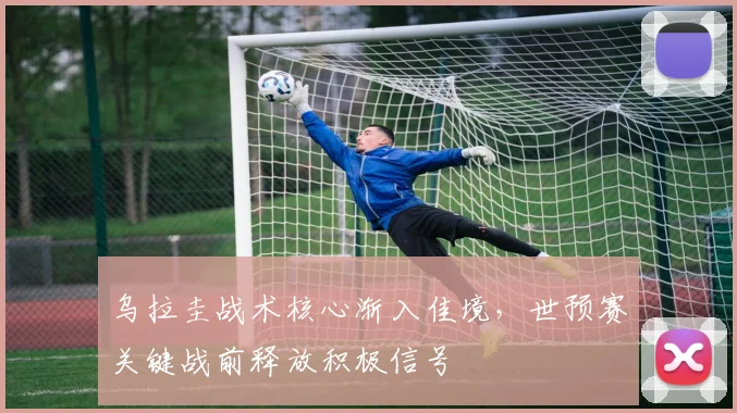 乌拉圭战术核心渐入佳境，世预赛关键战前释放积极信号