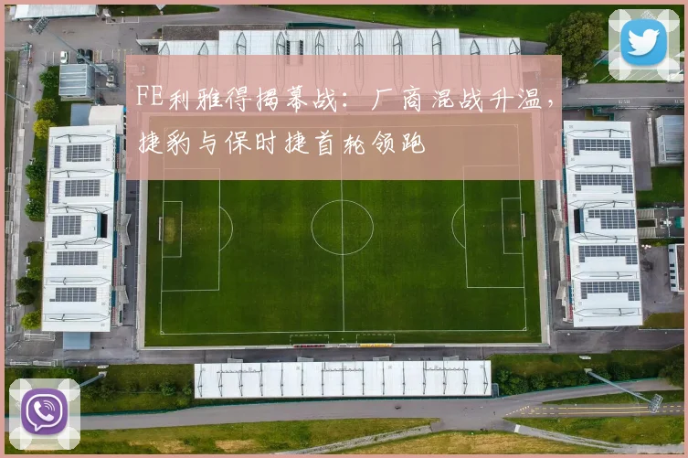 FE利雅得揭幕战：厂商混战升温，捷豹与保时捷首轮领跑