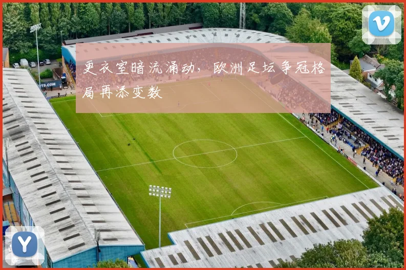 更衣室暗流涌动，欧洲足坛争冠格局再添变数