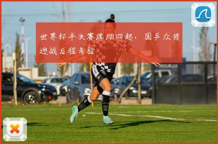世界杯半决赛烽烟四起，国乒众将迎战后程考验