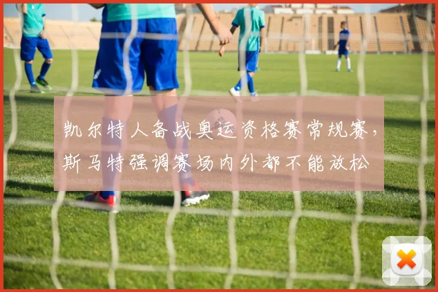凯尔特人备战奥运资格赛常规赛，斯马特强调赛场内外都不能放松
