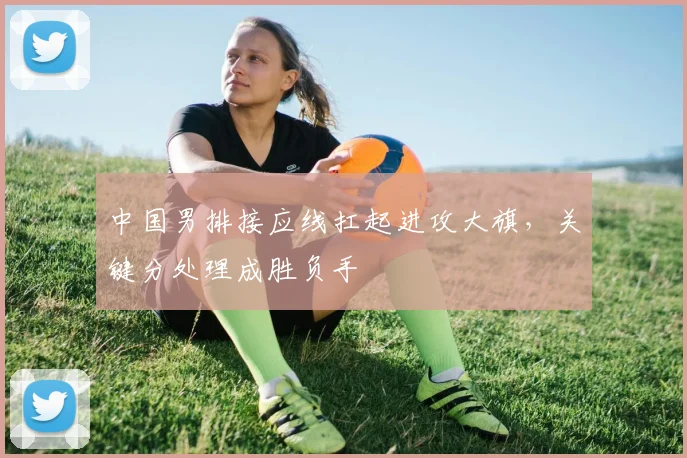 中国男排接应线扛起进攻大旗，关键分处理成胜负手